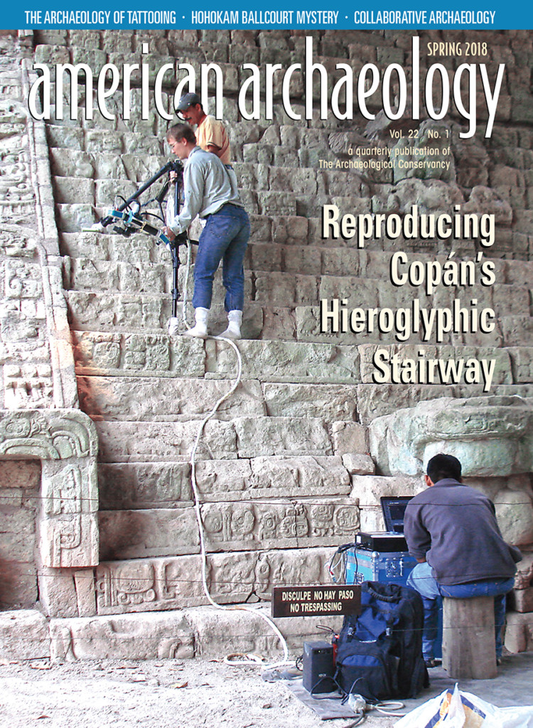 The most recent issue of American Archaeology Magazine, SPRING 2018, is now available! COVER: Researchers carefully position a 3-D scanner on the fragile steps of Copán’s Hieroglyphic Stairway. The scans are used to reproduce the stairway. Credit: Barbara Fash